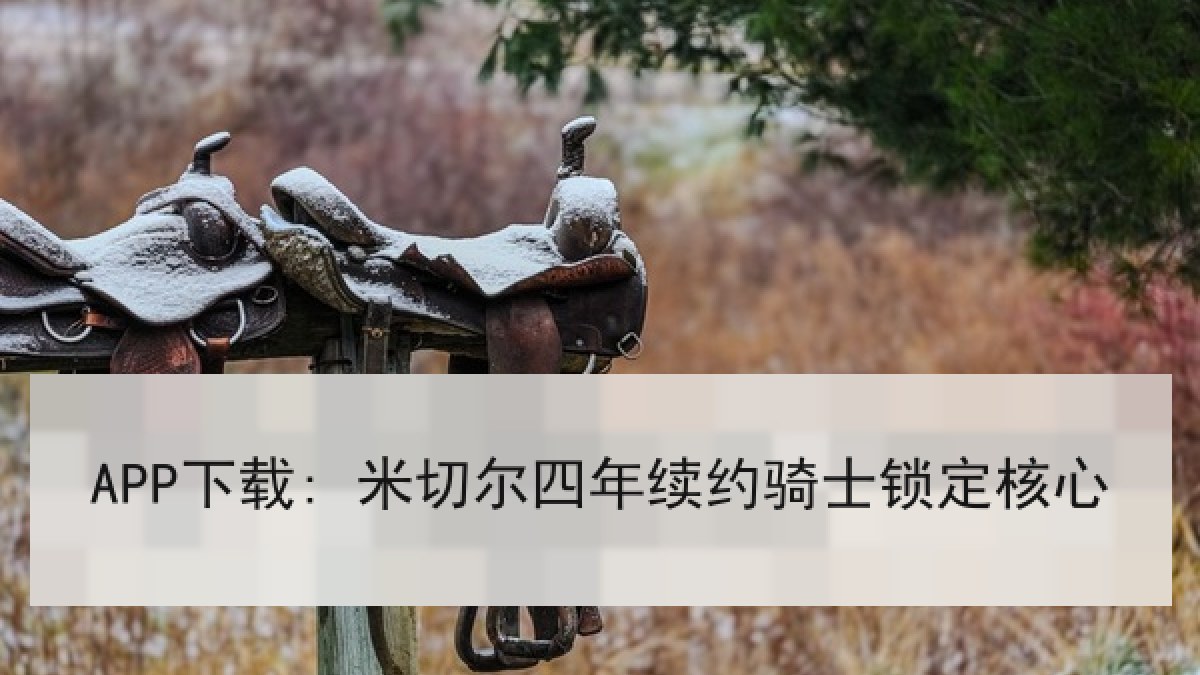 APP下载: 米切尔四年续约骑士锁定核心 APP下载: 米切尔四年续约骑士锁定核心